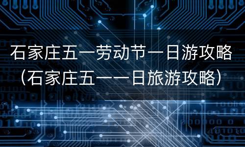 石家庄五一劳动节一日游攻略（石家庄五一一日旅游攻略）