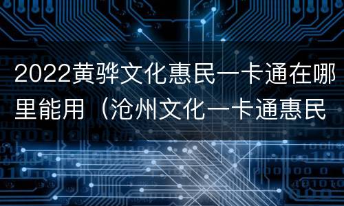 2022黄骅文化惠民一卡通在哪里能用（沧州文化一卡通惠民）