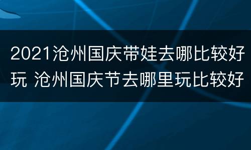 2021沧州国庆带娃去哪比较好玩 沧州国庆节去哪里玩比较好