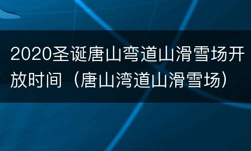 2020圣诞唐山弯道山滑雪场开放时间（唐山湾道山滑雪场）