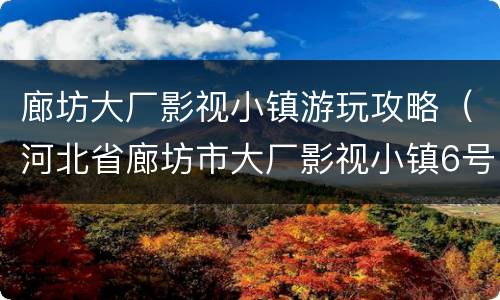 廊坊大厂影视小镇游玩攻略（河北省廊坊市大厂影视小镇6号楼a+训练营）