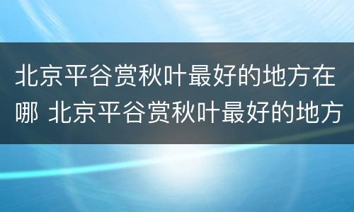 北京平谷赏秋叶最好的地方在哪 北京平谷赏秋叶最好的地方在哪儿