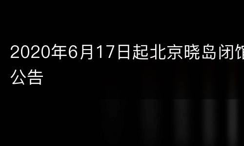 2020年6月17日起北京晓岛闭馆公告