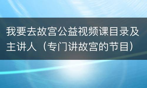 我要去故宫公益视频课目录及主讲人（专门讲故宫的节目）