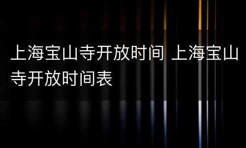 上海宝山寺开放时间 上海宝山寺开放时间表
