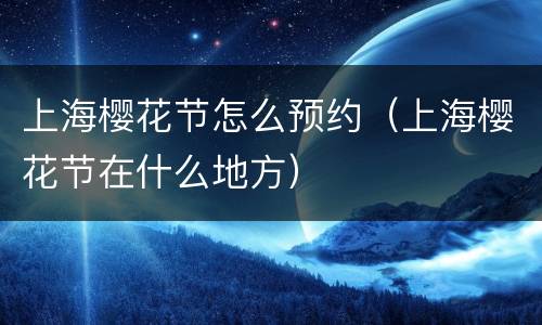 上海樱花节怎么预约（上海樱花节在什么地方）