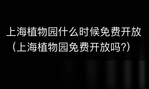 上海植物园什么时候免费开放（上海植物园免费开放吗?）