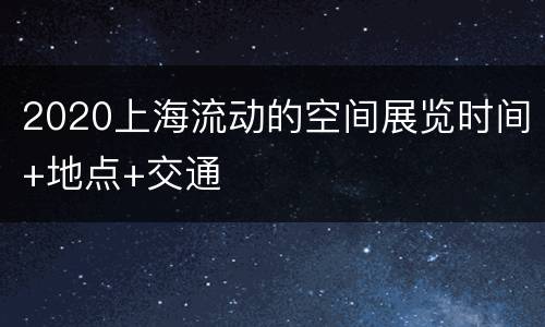 2020上海流动的空间展览时间+地点+交通