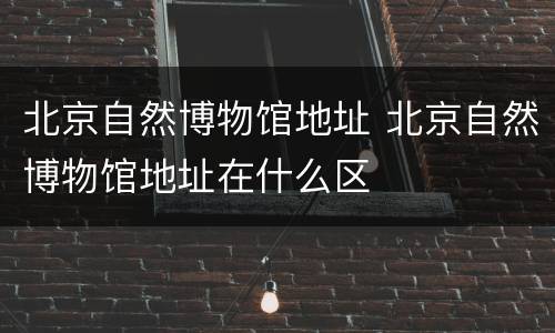 北京自然博物馆地址 北京自然博物馆地址在什么区