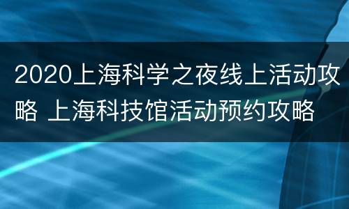 2020上海科学之夜线上活动攻略 上海科技馆活动预约攻略