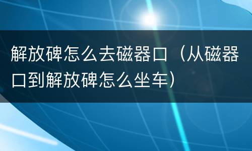 解放碑怎么去磁器口（从磁器口到解放碑怎么坐车）
