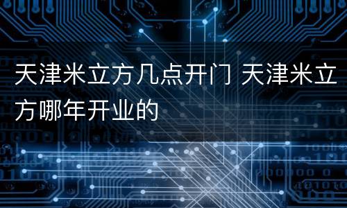 天津米立方几点开门 天津米立方哪年开业的