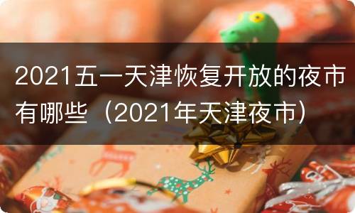 2021五一天津恢复开放的夜市有哪些（2021年天津夜市）