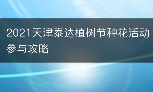 2021天津泰达植树节种花活动参与攻略