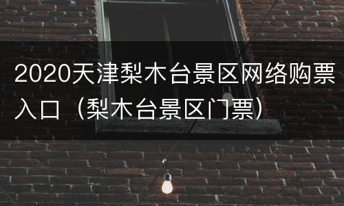 2020天津梨木台景区网络购票入口（梨木台景区门票）