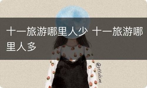 十一旅游哪里人少 十一旅游哪里人多
