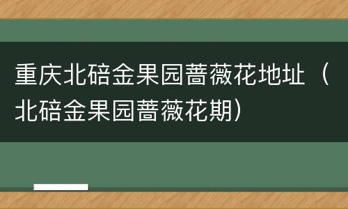 重庆北碚金果园蔷薇花地址（北碚金果园蔷薇花期）