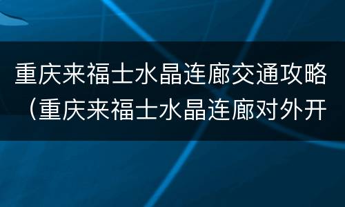 重庆来福士水晶连廊交通攻略（重庆来福士水晶连廊对外开放吗）