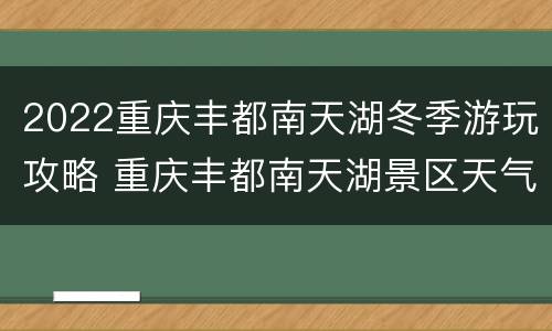 2022重庆丰都南天湖冬季游玩攻略 重庆丰都南天湖景区天气