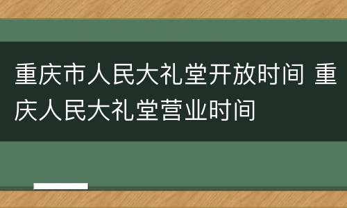 重庆市人民大礼堂开放时间 重庆人民大礼堂营业时间