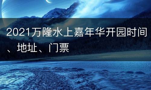 2021万隆水上嘉年华开园时间、地址、门票