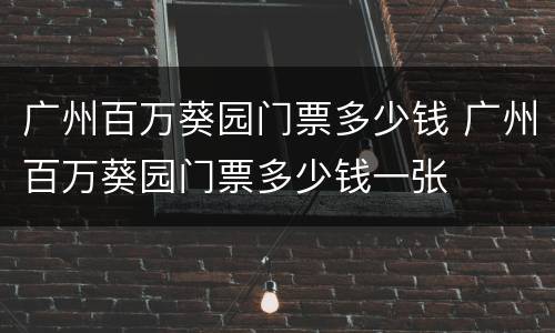 广州百万葵园门票多少钱 广州百万葵园门票多少钱一张