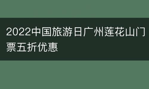 2022中国旅游日广州莲花山门票五折优惠