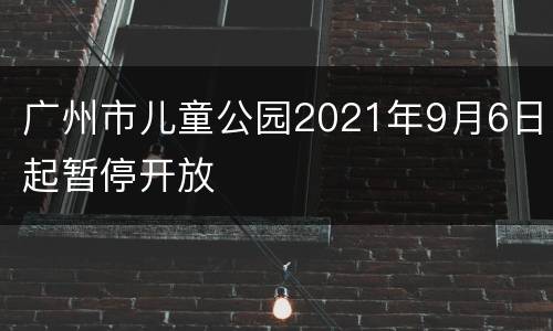 广州市儿童公园2021年9月6日起暂停开放