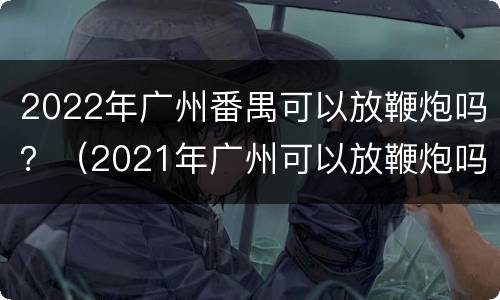 2022年广州番禺可以放鞭炮吗？（2021年广州可以放鞭炮吗）