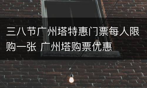 三八节广州塔特惠门票每人限购一张 广州塔购票优惠