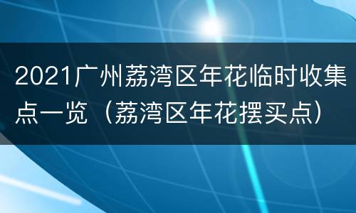 2021广州荔湾区年花临时收集点一览（荔湾区年花摆买点）
