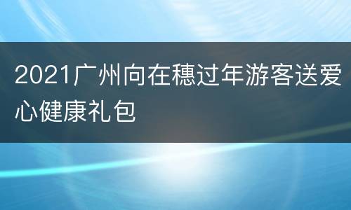 2021广州向在穗过年游客送爱心健康礼包