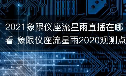 2021象限仪座流星雨直播在哪看 象限仪座流星雨2020观测点