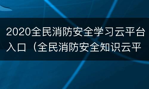 2020全民消防安全学习云平台入口（全民消防安全知识云平台）