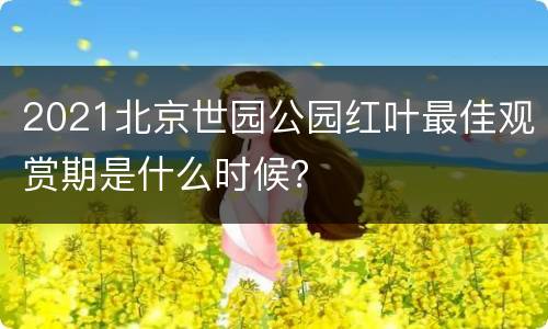 2021北京世园公园红叶最佳观赏期是什么时候？