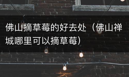 佛山摘草莓的好去处（佛山禅城哪里可以摘草莓）