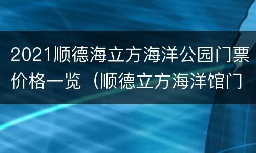 2021顺德海立方海洋公园门票价格一览（顺德立方海洋馆门票）