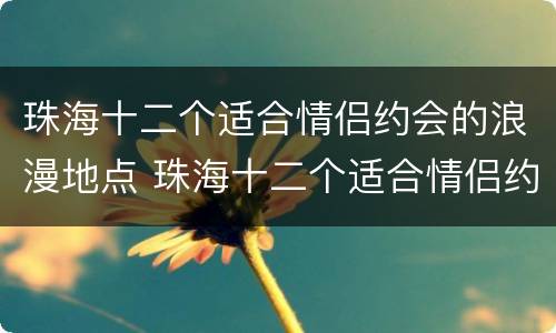 珠海十二个适合情侣约会的浪漫地点 珠海十二个适合情侣约会的浪漫地点是哪里