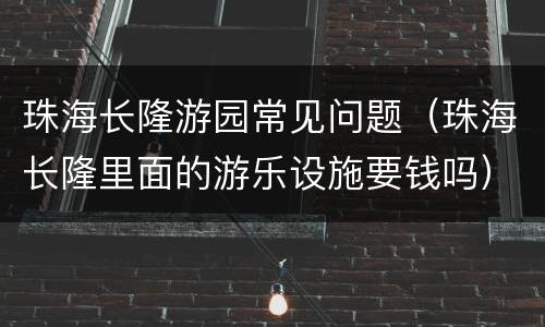 珠海长隆游园常见问题（珠海长隆里面的游乐设施要钱吗）