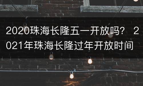 2020珠海长隆五一开放吗？ 2021年珠海长隆过年开放时间