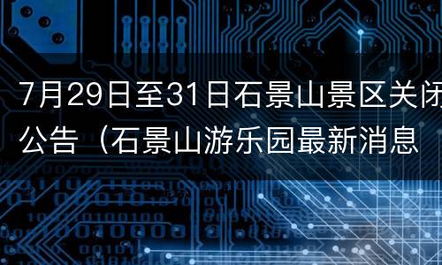 7月29日至31日石景山景区关闭公告（石景山游乐园最新消息）