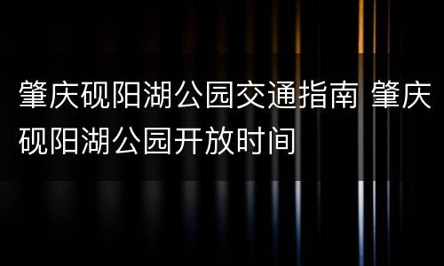 肇庆砚阳湖公园交通指南 肇庆砚阳湖公园开放时间