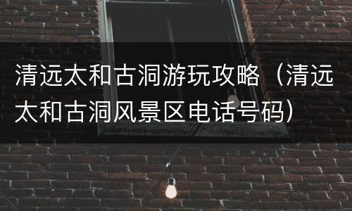 清远太和古洞游玩攻略（清远太和古洞风景区电话号码）