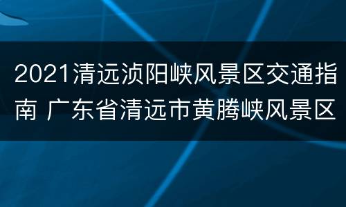 2021清远浈阳峡风景区交通指南 广东省清远市黄腾峡风景区