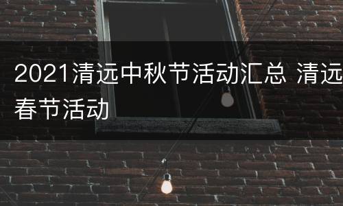 2021清远中秋节活动汇总 清远春节活动