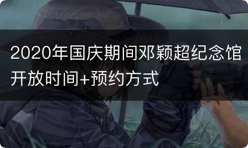 2020年国庆期间邓颖超纪念馆开放时间+预约方式