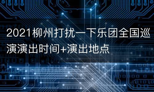 2021柳州打扰一下乐团全国巡演演出时间+演出地点