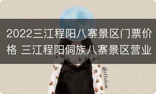 2022三江程阳八寨景区门票价格 三江程阳侗族八寨景区营业时间