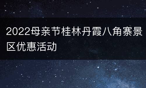 2022母亲节桂林丹霞八角寨景区优惠活动