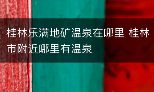 桂林乐满地矿温泉在哪里 桂林市附近哪里有温泉